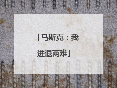 马斯克：我进退两难