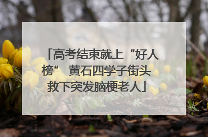 高考结束就上“好人榜” 黄石四学子街头救下突发脑梗老人