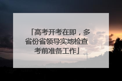 高考开考在即，多省份省领导实地检查考前准备工作
