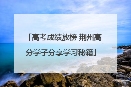 高考成绩放榜 荆州高分学子分享学习秘籍