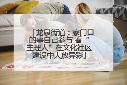 龙泉街道：家门口的事自己参与 看“主理人”在文化社区建设中大放异彩
