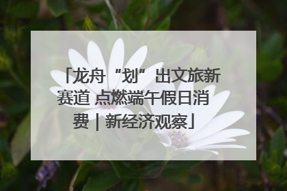 龙舟“划”出文旅新赛道 点燃端午假日消费｜新经济观察