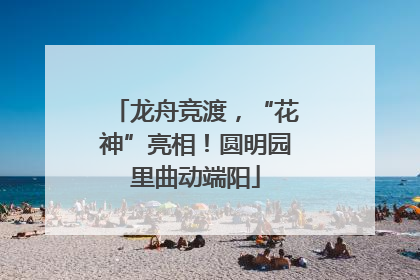 龙舟竞渡，“花神”亮相！圆明园里曲动端阳