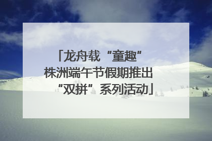 龙舟载“童趣” 株洲端午节假期推出“双拼”系列活动