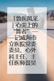 鲁医风采｜心尖上的“舞者”——记威海市立医院党委委员、心外科主任、主任医师景昊