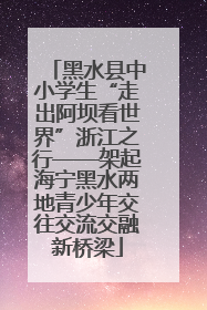 黑水县中小学生“走出阿坝看世界”浙江之行——架起海宁黑水两地青少年交往交流交融新桥梁
