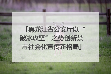 黑龙江省公安厅以“破冰攻坚”之势创新禁毒社会化宣传新格局