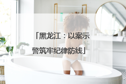 黑龙江：以案示警筑牢纪律防线