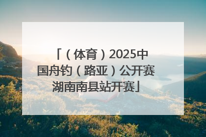 （体育）2025中国舟钓（路亚）公开赛湖南南县站开赛