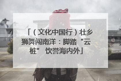 （文化中国行）壮乡狮舞闯南洋：脚踏“云桩” 饮誉海内外