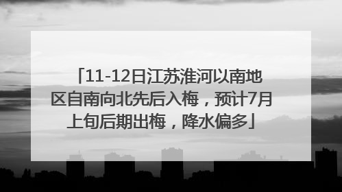 11-12日江苏淮河以南地区自南向北先后入梅，预计7月上旬后期出梅，降水偏多