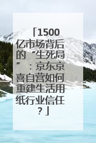 1500亿市场背后的“生死局”：京东京喜自营如何重建生活用纸行业信任？