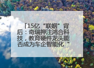 15亿“联姻”背后：奇瑞押注鸿合科技，教育硬件龙头能否成为车企智能化“新拼图”？
