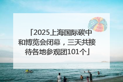 2025上海国际碳中和博览会闭幕，三天共接待各地参观团101个