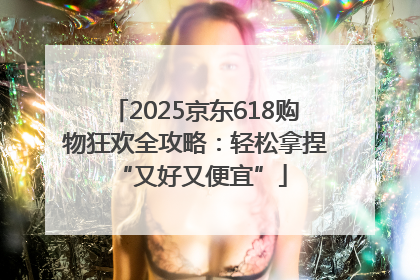 2025京东618购物狂欢全攻略：轻松拿捏 “又好又便宜”