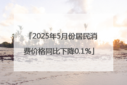 2025年5月份居民消费价格同比下降0.1%