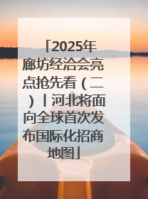 2025年廊坊经洽会亮点抢先看（二）丨河北将面向全球首次发布国际化招商地图