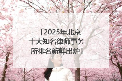 2025年北京十大知名律师事务所排名新鲜出炉