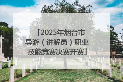 2025年烟台市导游（讲解员）职业技能竞赛决赛开赛