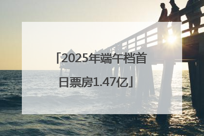2025年端午档首日票房1.47亿