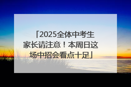 2025全体中考生家长请注意！本周日这场中招会看点十足
