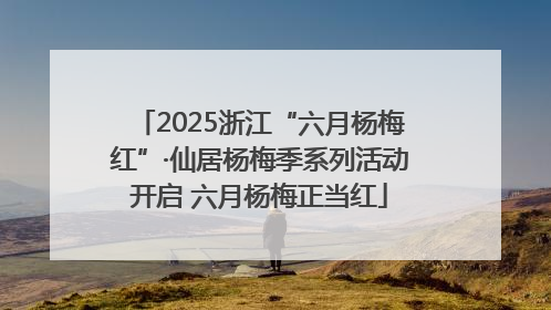 2025浙江“六月杨梅红”·仙居杨梅季系列活动开启 六月杨梅正当红