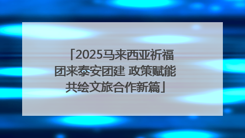 2025马来西亚祈福团来泰安团建 政策赋能共绘文旅合作新篇