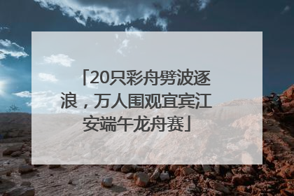 20只彩舟劈波逐浪，万人围观宜宾江安端午龙舟赛