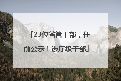 23位省管干部，任前公示！涉厅级干部