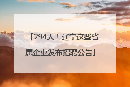294人！辽宁这些省属企业发布招聘公告