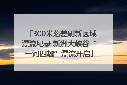 300米落差刷新区域漂流纪录 新洲大峡谷“一河四趣”漂流开启