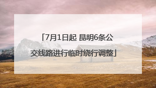 7月1日起 昆明6条公交线路进行临时绕行调整