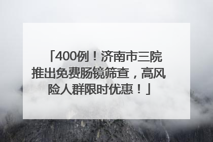 400例！济南市三院推出免费肠镜筛查，高风险人群限时优惠！
