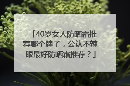 40岁女人防晒霜推荐哪个牌子，公认不辣眼最好防晒霜推荐？