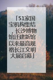 51家国宝机构集结，长沙博物馆迁建新馆以来最高规格长江文明大展启幕
