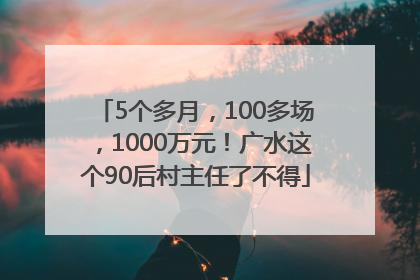 5个多月，100多场，1000万元！广水这个90后村主任了不得