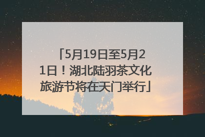 5月19日至5月21日！湖北陆羽茶文化旅游节将在天门举行