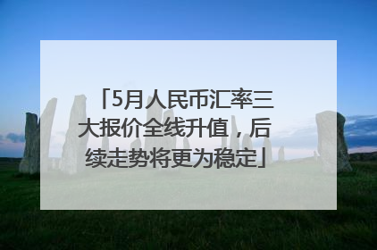 5月人民币汇率三大报价全线升值，后续走势将更为稳定
