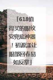 618值得买的眼纹党兜底神器！初源漾让眼部回春易如反掌