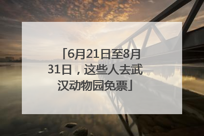 6月21日至8月31日，这些人去武汉动物园免票