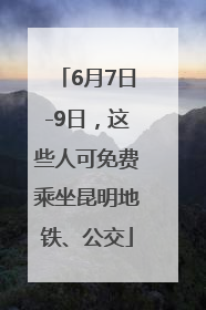 6月7日-9日，这些人可免费乘坐昆明地铁、公交