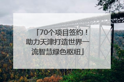 70个项目签约！助力天津打造世界一流智慧绿色枢纽