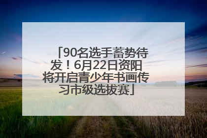 90名选手蓄势待发！6月22日资阳将开启青少年书画传习市级选拔赛