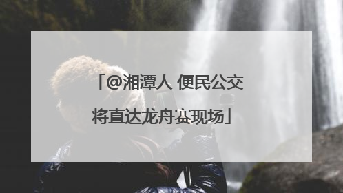 @湘潭人 便民公交将直达龙舟赛现场