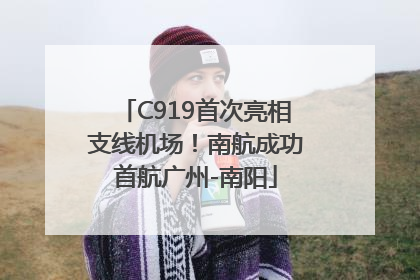 C919首次亮相支线机场！南航成功首航广州-南阳