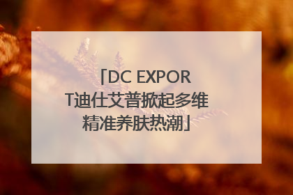 DC EXPORT迪仕艾普掀起多维精准养肤热潮