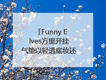 Funny Elves方里开挂气垫以轻透底妆还原夏日自然妆造