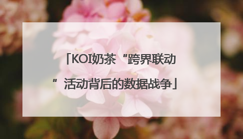 KOI奶茶“跨界联动”活动背后的数据战争