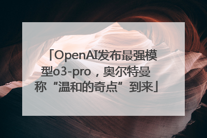 OpenAI发布最强模型o3-pro，奥尔特曼称“温和的奇点”到来
