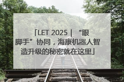 LET 2025｜“眼脚手”协同，海康机器人智造升级的秘密就在这里